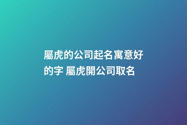 屬虎的公司起名寓意好的字 屬虎開公司取名-第1張-公司起名-玄機派